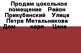 Продам цокольное помещение › Район ­ Прикубанский › Улица ­ Петра Метальникова › Дом ­ 3/1 корп1 › Цена ­ 600 000 › Общая площадь ­ 20 - Краснодарский край, Краснодар г. Недвижимость » Помещения продажа   . Краснодарский край,Краснодар г.